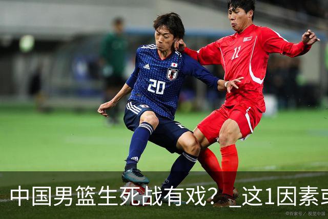 中国男篮生死战有戏？ 这1因素或成破局关键